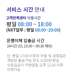 서비스 시간 안내. 고객만족센터 이용시간: 평일 08:00 ~ 20:00 / 은행이체 입출금 시간: 07:00~23:30(주말 및 공휴일 포함) / 단, 평일 17:00 이후와 주말 및 공휴일은 계좌당 출금가능 한도 3,000만원임. 수표입금시 익영업일 오후 12:20 이후 이체 가능